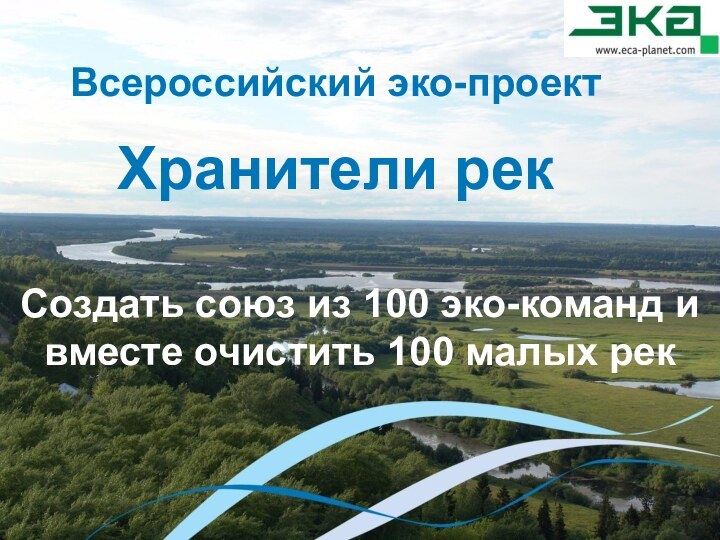 Всероссийский эко-проект Хранители рек Создать союз из 100 эко-команд и вместе очистить 100 малых рек