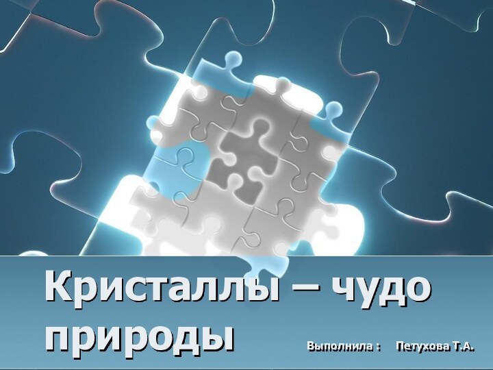 Кристаллы – чудо природы   Выполнила :   Петухова Т.А.