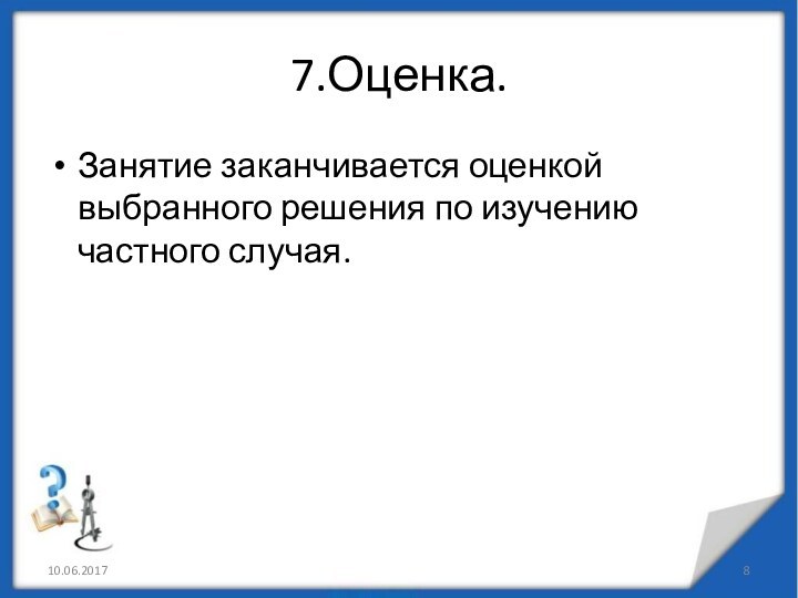 7.Оценка.Занятие заканчивается оценкой выбранного решения по изучению частного случая.