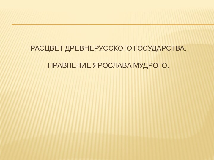 Расцвет древнерусского государства.   Правление Ярослава Мудрого.