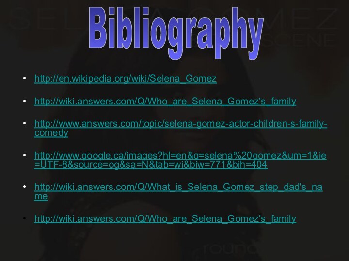 http://en.wikipedia.org/wiki/Selena_Gomezhttp://wiki.answers.com/Q/Who_are_Selena_Gomez's_familyhttp://www.answers.com/topic/selena-gomez-actor-children-s-family-comedyhttp://www.google.ca/images?hl=en&q=selena%20gomez&um=1&ie=UTF-8&source=og&sa=N&tab=wi&biw=771&bih=404http://wiki.answers.com/Q/What_is_Selena_Gomez_step_dad's_namehttp://wiki.answers.com/Q/Who_are_Selena_Gomez's_familyBibliography