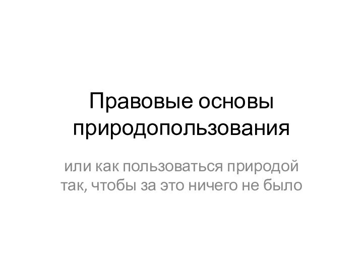 Правовые основы природопользованияили как пользоваться природой так, чтобы за это ничего не было