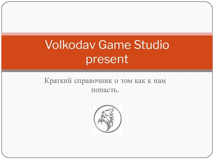 Краткий справочник о том как к нам попасть.Volkodav Game Studio present