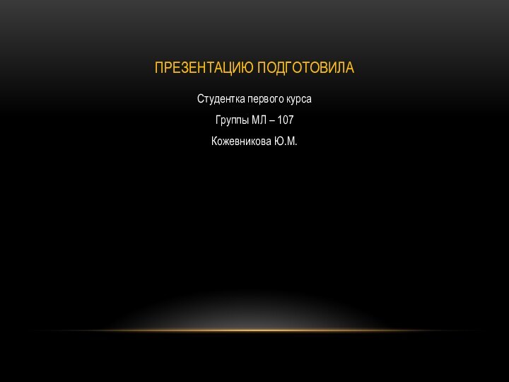 Презентацию подготовилаСтудентка первого курсаГруппы МЛ – 107Кожевникова Ю.М.