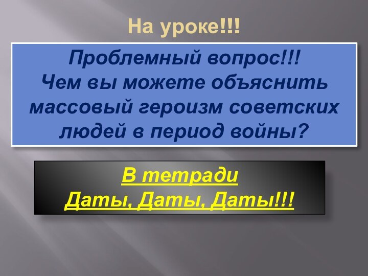 На уроке!!!Проблемный вопрос!!!Чем вы можете объяснить массовый героизм советских людей в период войны?В тетрадиДаты, Даты, Даты!!!