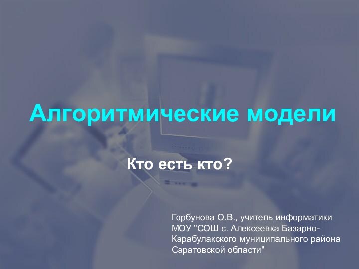 Алгоритмические моделиКто есть кто?Горбунова О.В., учитель информатики МОУ 