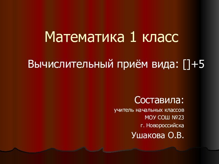 Математика 1 классСоставила:учитель начальных классовМОУ СОШ №23г. НовороссийскаУшакова О.В.Вычислительный приём вида: []+5