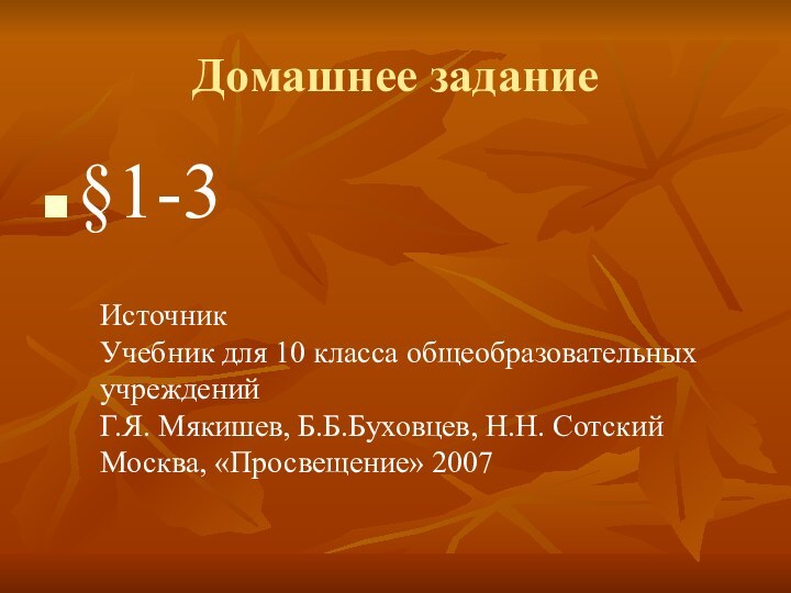 Домашнее задание§1-3ИсточникУчебник для 10 класса общеобразовательных учрежденийГ.Я. Мякишев, Б.Б.Буховцев, Н.Н. СотскийМосква, «Просвещение» 2007