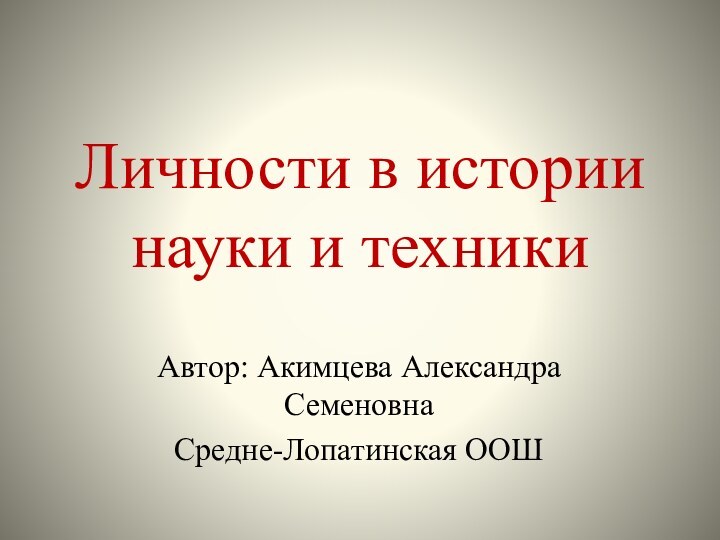 Личности в истории науки и техникиАвтор: Акимцева Александра СеменовнаСредне-Лопатинская ООШ