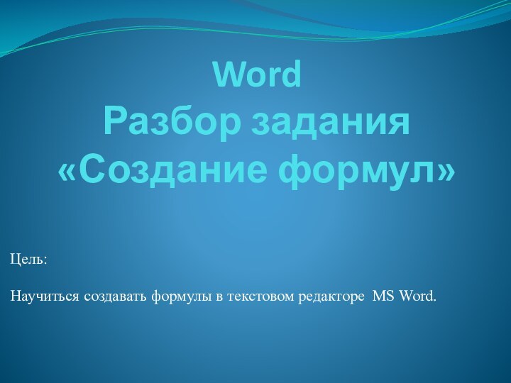 Word  Разбор задания «Создание формул» Цель:Научиться создавать формулы в текстовом редакторе MS Word. 