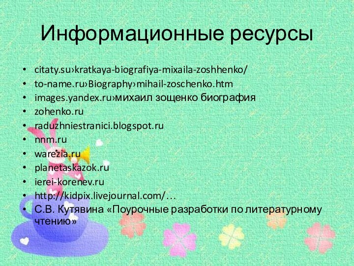 Информационные ресурсыcitaty.su›kratkaya-biografiya-mixaila-zoshhenko/to-name.ru›Biography›mihail-zoschenko.htmimages.yandex.ru›михаил зощенко биографияzohenko.ruraduzhniestranici.blogspot.runnm.ruwarezia.ruplanetaskazok.ruierei-korenev.ruhttp://kidpix.livejournal.com/…С.В. Кутявина «Поурочные разработки по литературному чтению»