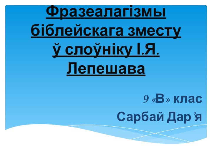 Фразеалагізмы біблейскага зместу ў слоўніку І.Я. Лепешава9 «В» класСарбай Дар’я