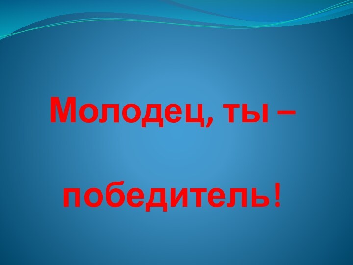 Молодец, ты – победитель!