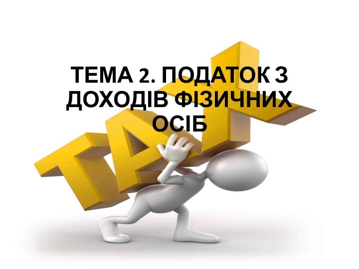 ТЕМА 2. ПОДАТОК З ДОХОДІВ ФІЗИЧНИХ ОСІБ