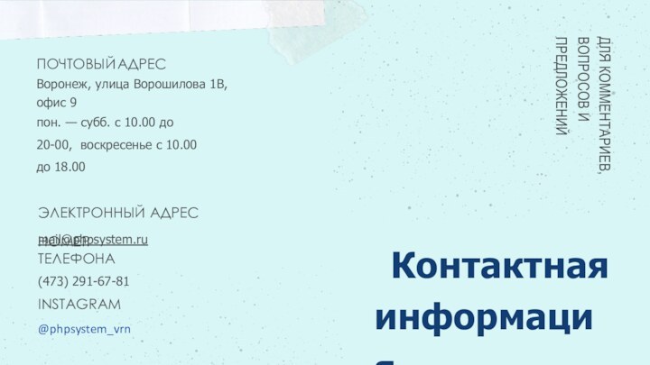 Контактная информацияДЛЯ КОММЕНТАРИЕВ,ВОПРОСОВ И ПРЕДЛОЖЕНИЙПОЧТОВЫЙ	АДРЕСВоронеж, улица Ворошилова 1В, офис 9пон. — субб.