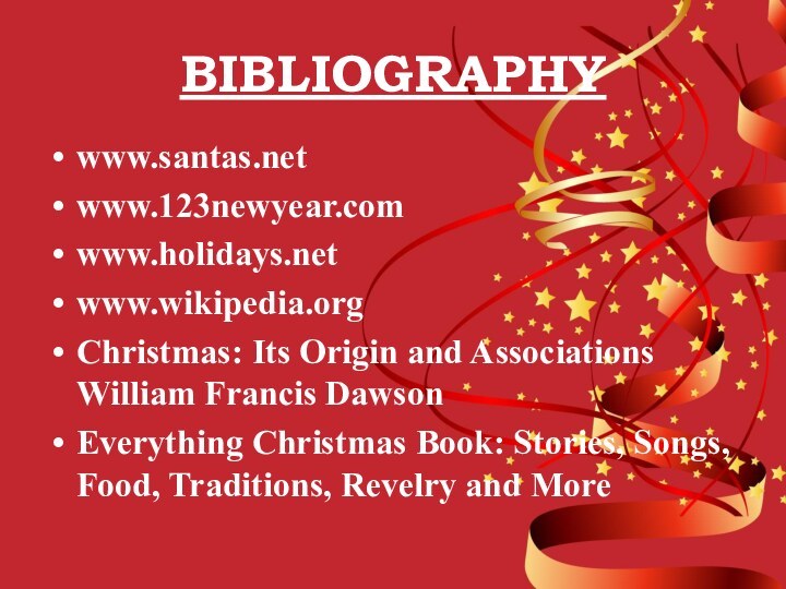 BIBLIOGRAPHYwww.santas.netwww.123newyear.comwww.holidays.netwww.wikipedia.orgChristmas: Its Origin and Associations William Francis DawsonEverything Christmas Book: Stories, Songs,