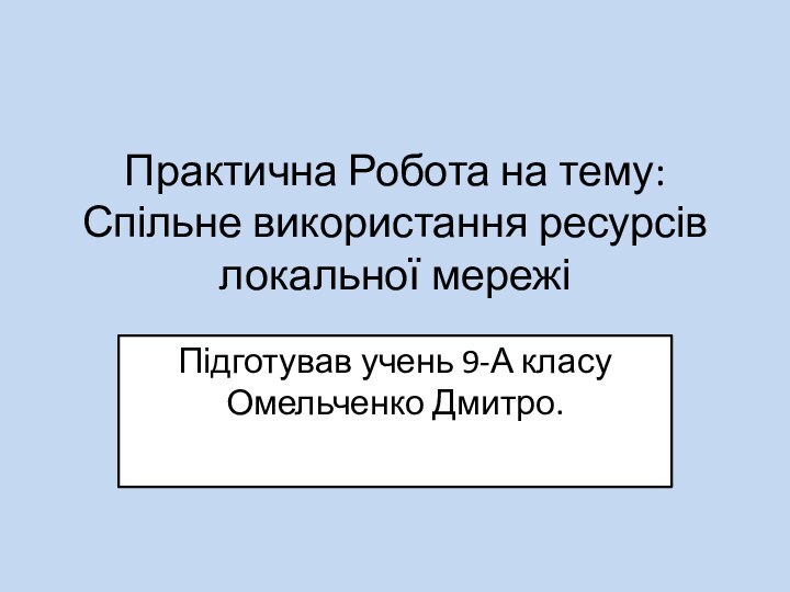 Практична Робота на тему: Спільне використання ресурсів локальної мережі Підготував учень 9-А класу Омельченко Дмитро.