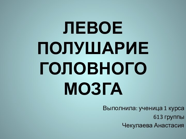 ЛЕВОЕ ПОЛУШАРИЕ ГОЛОВНОГО МОЗГАВыполнила: ученица 1 курса 613 группыЧекулаева Анастасия