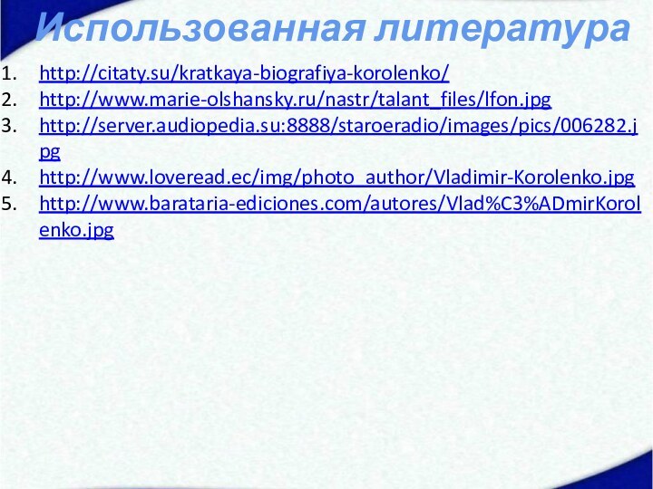 Использованная литератураhttp://citaty.su/kratkaya-biografiya-korolenko/http://www.marie-olshansky.ru/nastr/talant_files/lfon.jpghttp://server.audiopedia.su:8888/staroeradio/images/pics/006282.jpghttp://www.loveread.ec/img/photo_author/Vladimir-Korolenko.jpghttp://www.barataria-ediciones.com/autores/Vlad%C3%ADmirKorolenko.jpg