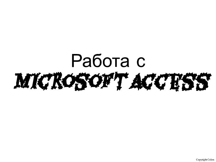 Работа с  Microsoft Access Copyright Celen