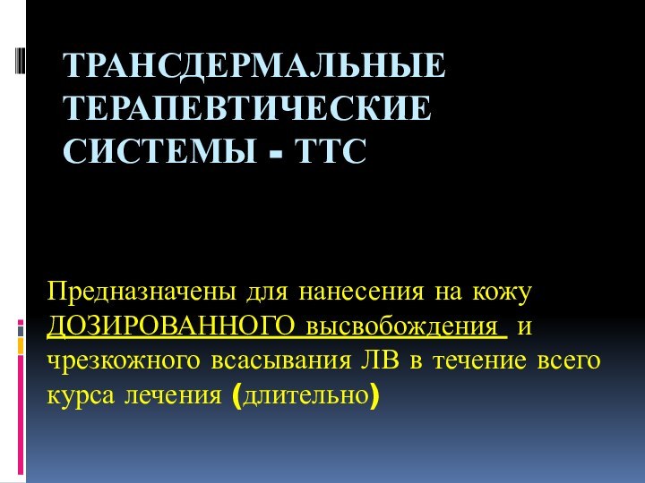 ТРАНСДЕРМАЛЬНЫЕ Терапевтические системы - ТТСПредназначены для нанесения на кожу ДОЗИРОВАННОГО высвобождения и