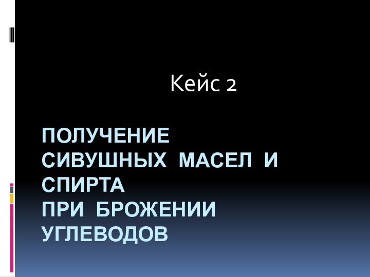 ПОЛУЧЕНИЕ  СИВУШНЫХ МАСЕЛ И СПИРТА  ПРИ БРОЖЕНИИ УГЛЕВОДОВ Кейс 2