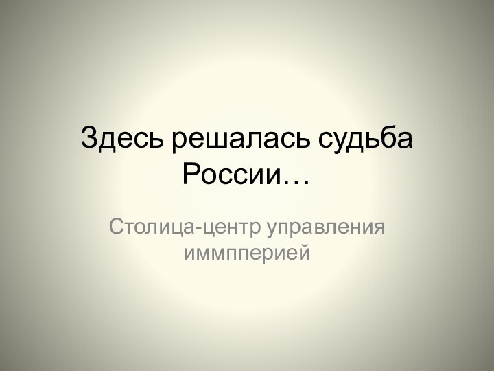 Здесь решалась судьба России…Столица-центр управления иммпперией