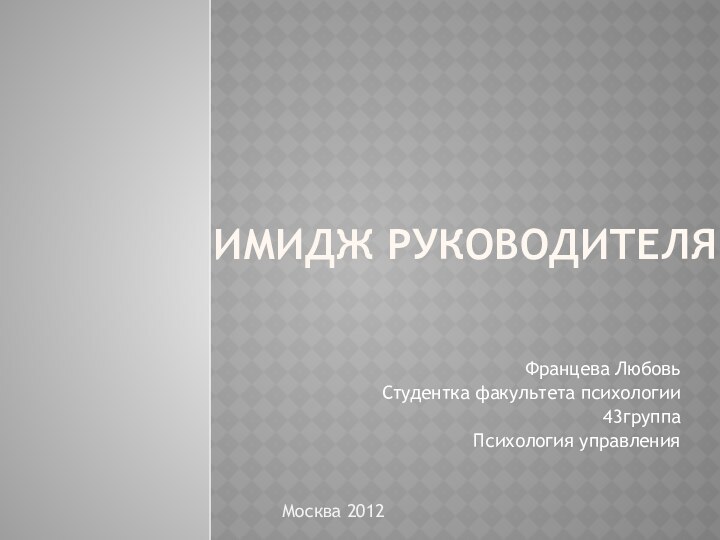 Имидж руководителяФранцева Любовь Студентка факультета психологии43группаПсихология управленияМосква 2012