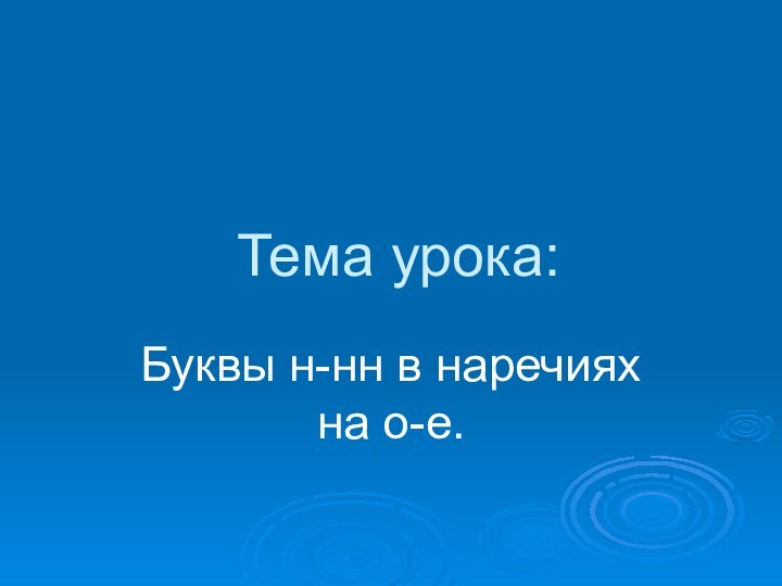 Тема урока:Буквы н-нн в наречиях на о-е.