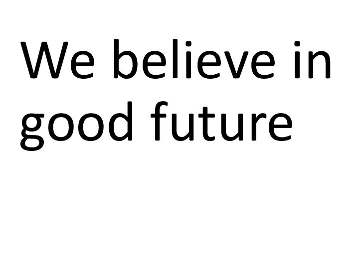 We believe in good future