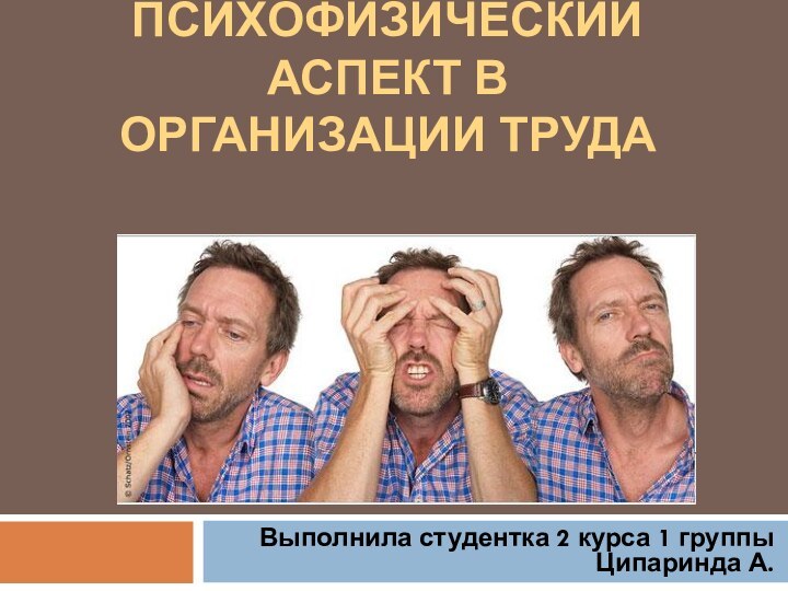 ПСИХОФИЗИЧЕСКИЙ АСПЕКТ В ОРГАНИЗАЦИИ ТРУДАВыполнила студентка 2 курса 1 группы Ципаринда А.