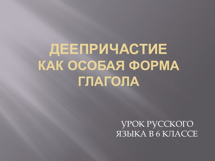 Деепричастие  как особая форма глаголаУРОК РУССКОГО ЯЗЫКА В 6 КЛАССЕ