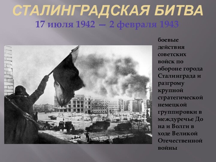 Сталинградская битва17 июля 1942 — 2 февраля 1943боевые действия советских войск по обороне города Сталинграда и разгрому