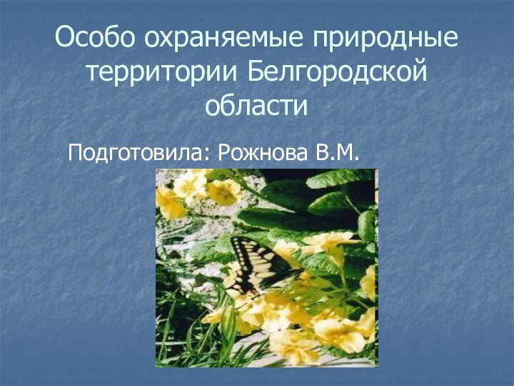 Особо охраняемые природные территории Белгородской областиПодготовила: Рожнова В.М.