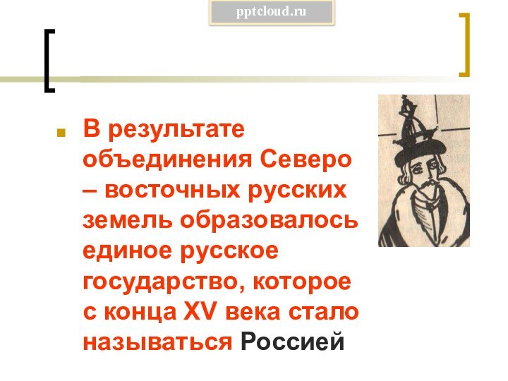 В результате объединения Северо – восточных русских земель образовалось единое русское государство,