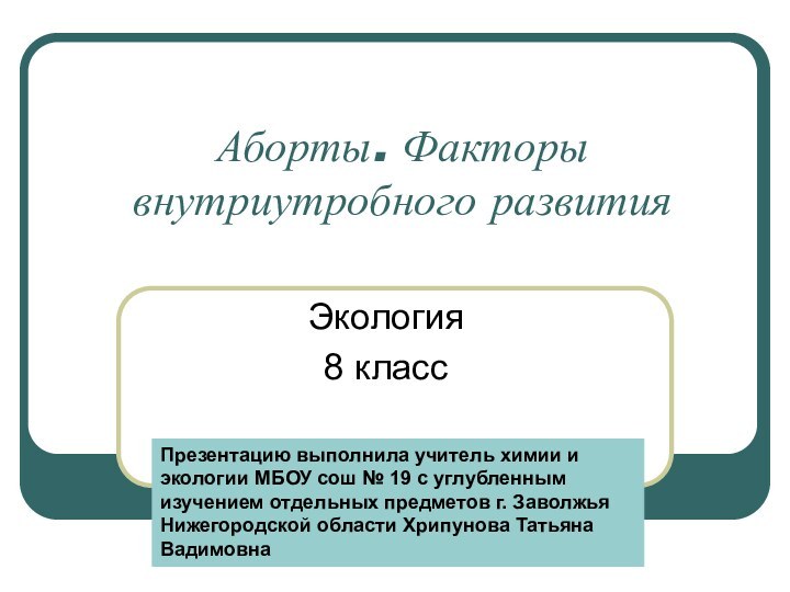 Аборты. Факторы внутриутробного развития Экология8 классПрезентацию выполнила учитель химии и экологии МБОУ