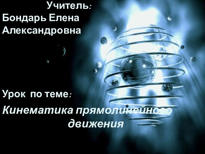 Урок по теме:Кинематика прямолинейного движенияУчитель: Бондарь Елена Александровна