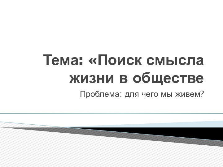 Тема: «Поиск смысла жизни в обществеПроблема: для чего мы живем?