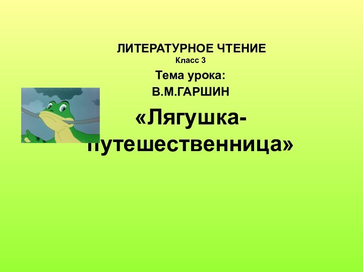 ЛИТЕРАТУРНОЕ ЧТЕНИЕ Класс 3Тема урока:В.М.ГАРШИН «Лягушка-путешественница»