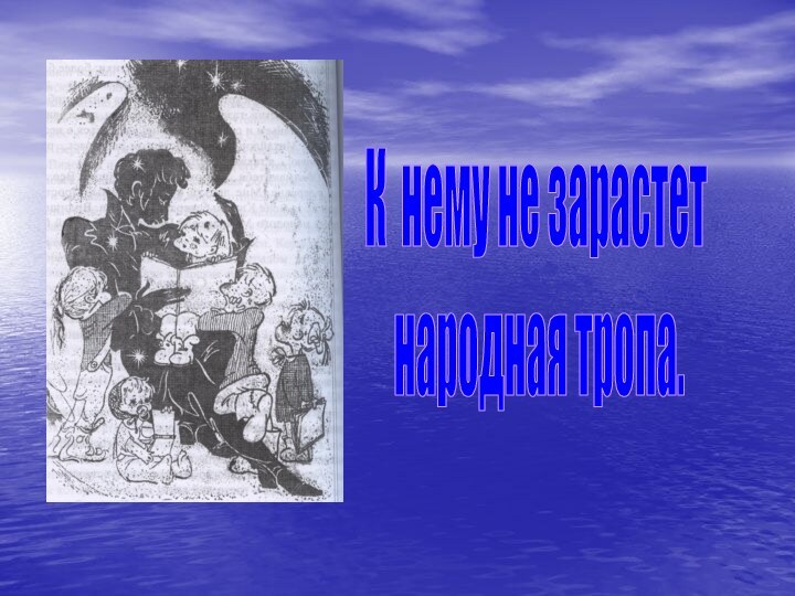 К нему не зарастет народная тропа.