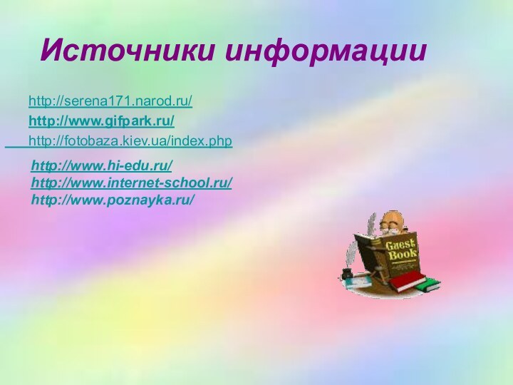 Источники информации   http://serena171.narod.ru/   http://www.gifpark.ru/   http://fotobaza.kiev.ua/index.php http://www.hi-edu.ru/http://www.internet-school.ru/http://www.poznayka.ru/