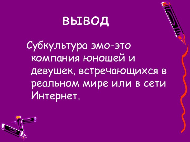 выводСубкультура эмо-это компания юношей и девушек, встречающихся в реальном мире или в сети Интернет.