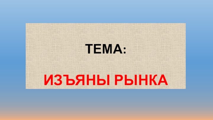 ТЕМА:  ИЗЪЯНЫ РЫНКА