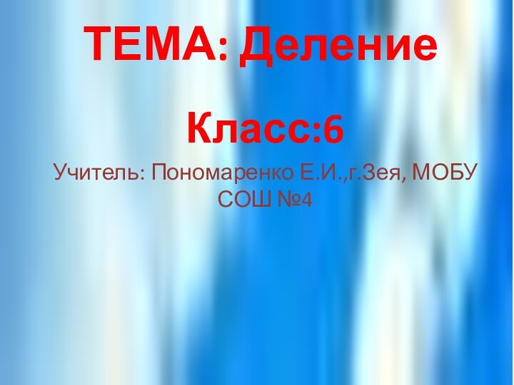 ТЕМА: ДелениеКласс:6Учитель: Пономаренко Е.И.,г.Зея, МОБУ СОШ №4
