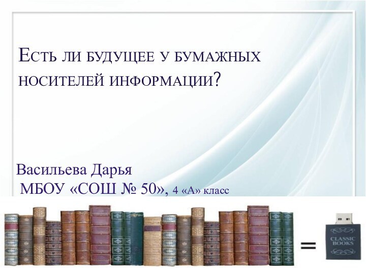 Васильева Дарья МБОУ «СОШ № 50», 4 «А» классЕсть ли будущее у бумажных носителей информации?