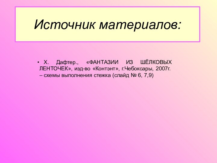 Источник материалов: Х. Дафтер., «ФАНТАЗИИ ИЗ ШЁЛКОВЫХ ЛЕНТОЧЕК», изд-во «Контэнт», г.Чебоксары, 2007г.