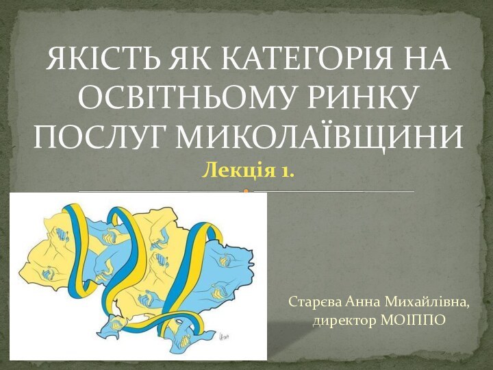 Старєва Анна Михайлівна, директор МОІППОЯКІСТЬ ЯК КАТЕГОРІЯ НА ОСВІТНЬОМУ РИНКУ ПОСЛУГ МИКОЛАЇВЩИНИ Лекція 1.