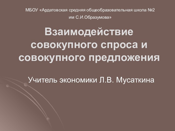 Взаимодействие совокупного спроса и совокупного предложения Учитель экономики Л.В. МусаткинаМБОУ «Ардатовская средняя