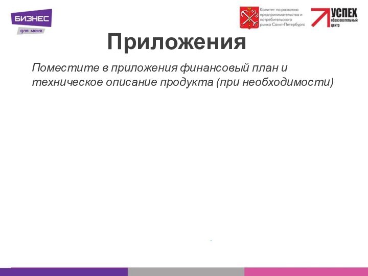 ПриложенияПоместите в приложения финансовый план и техническое описание продукта (при необходимости)