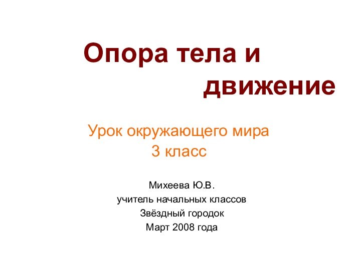 Опора тела и 				движениеУрок окружающего мира3 классМихеева Ю.В.учитель начальных классовЗвёздный городокМарт 2008 года